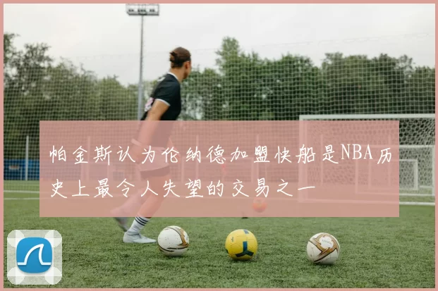 帕金斯认为伦纳德加盟快船是NBA历史上最令人失望的交易之一