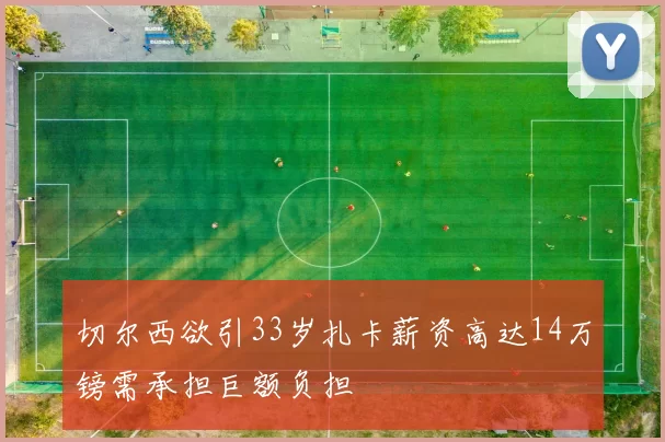 切尔西欲引33岁扎卡薪资高达14万镑需承担巨额负担