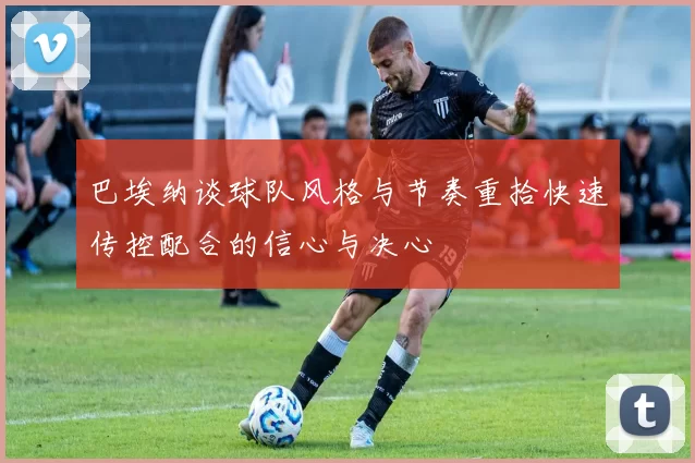 巴埃纳谈球队风格与节奏重拾快速传控配合的信心与决心