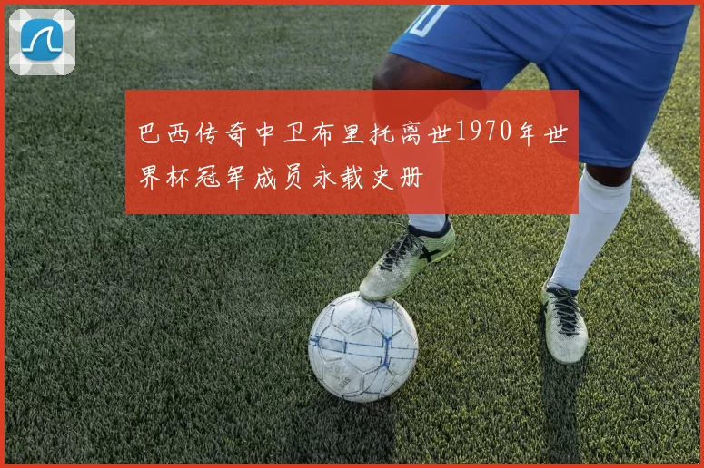 巴西传奇中卫布里托离世1970年世界杯冠军成员永载史册