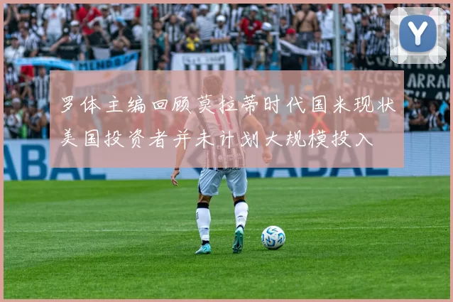 罗体主编回顾莫拉蒂时代国米现状美国投资者并未计划大规模投入