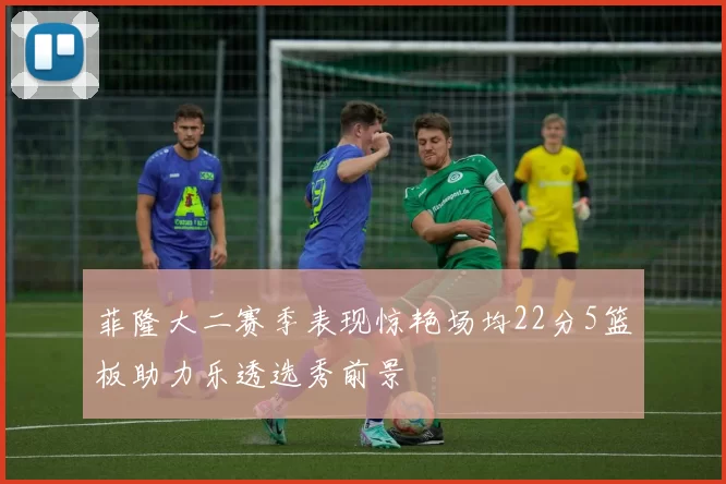 菲隆大二赛季表现惊艳场均22分5篮板助力乐透选秀前景