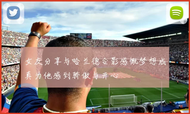 女友分享与哈兰德合影感慨梦想成真为他感到骄傲与开心