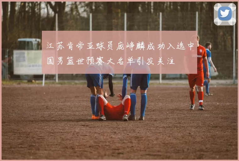 江苏肯帝亚球员庞峥麟成功入选中国男篮世预赛大名单引发关注