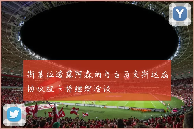 斯基拉透露阿森纳与吉马良斯达成协议纽卡将继续洽谈