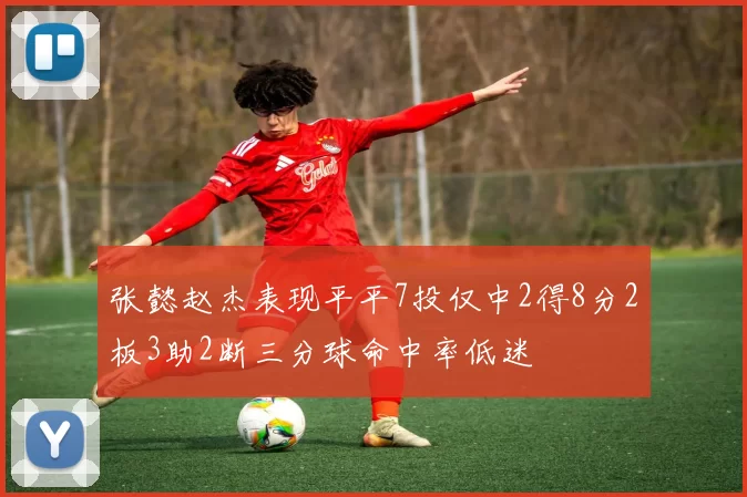 张懿赵杰表现平平7投仅中2得8分2板3助2断三分球命中率低迷