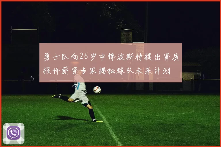 勇士队向26岁中锋波斯特提出资质报价薪资专家揭秘球队未来计划